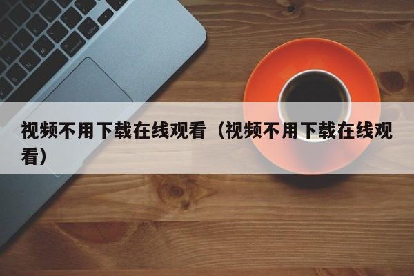 视频不用下载在线观看（视频不用下载在线观看）