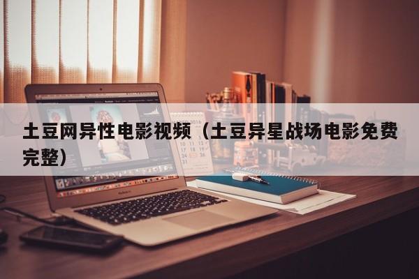 土豆网异性电影视频（土豆异星战场电影免费完整）