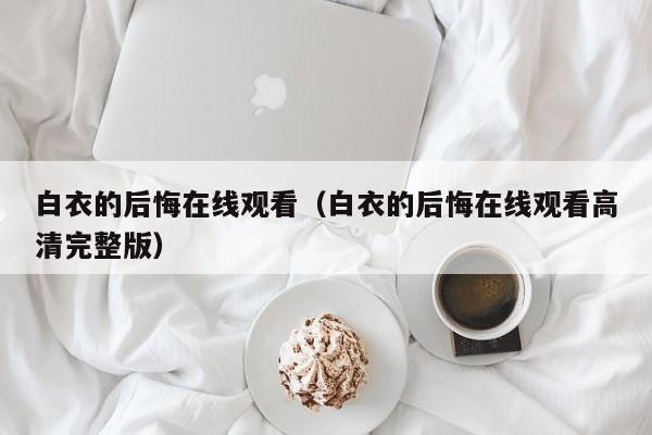 白衣的后悔在线观看（白衣的后悔在线观看高清完整版）