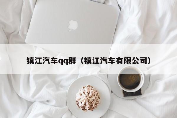 镇江汽车qq群（镇江汽车有限公司）