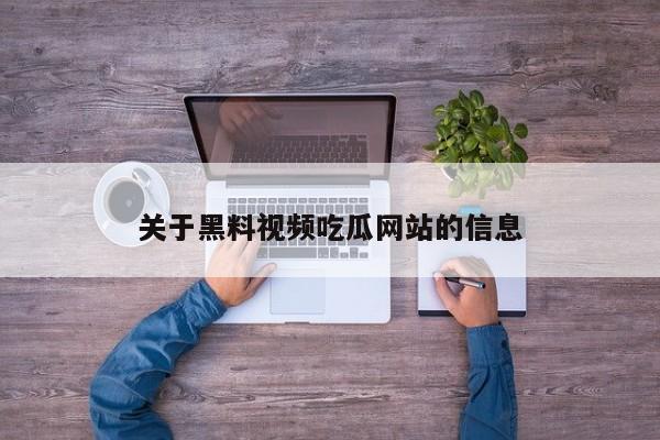 关于黑料视频吃瓜网站的信息