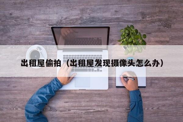 出租屋偷拍（出租屋发现摄像头怎么办）