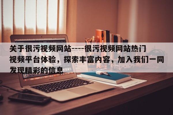 关于很污视频网站----很污视频网站热门视频平台体验，探索丰富内容，加入我们一同发现精彩的信息