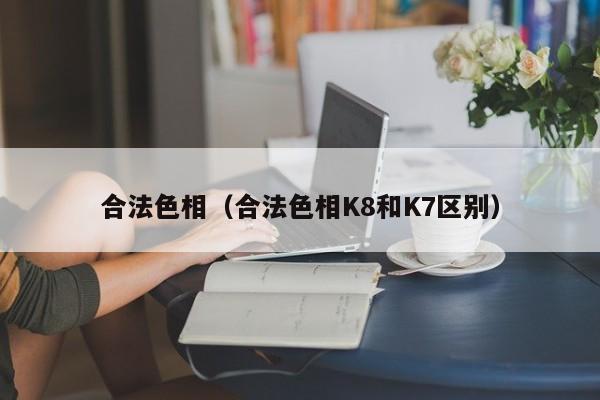 合法色相（合法色相K8和K7区别）
