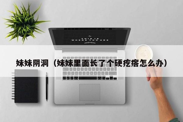 妹妹阴洞（妹妹里面长了个硬疙瘩怎么办）