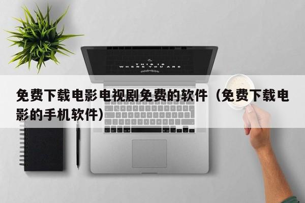 免费下载电影电视剧免费的软件（免费下载电影的手机软件）