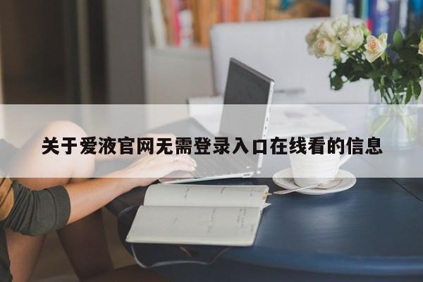 关于爱液官网无需登录入口在线看的信息