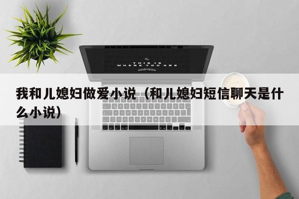 我和儿媳妇做爱小说（和儿媳妇短信聊天是什么小说）