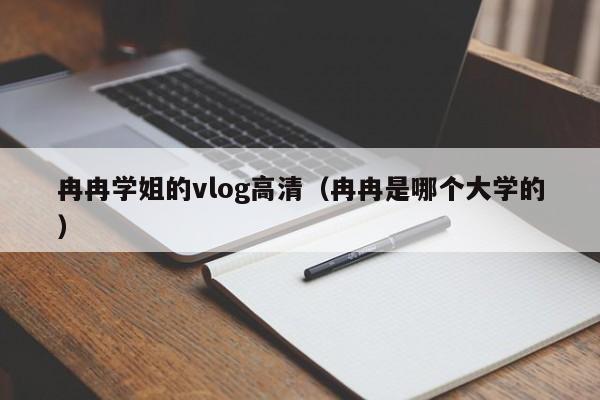 冉冉学姐的vlog高清（冉冉是哪个大学的）