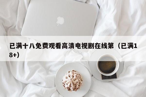 已满十八免费观看高清电视剧在线第（已满18+）