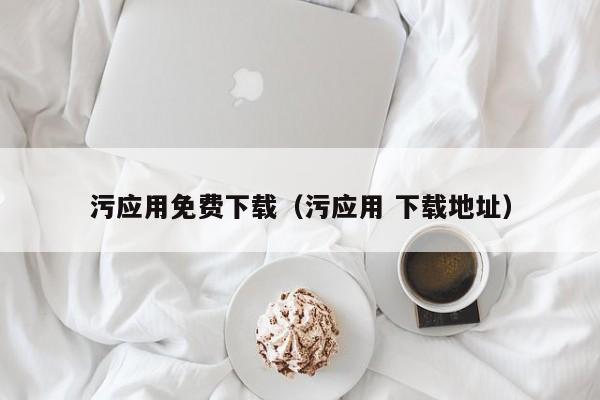 污应用免费下载（污应用 下载地址）