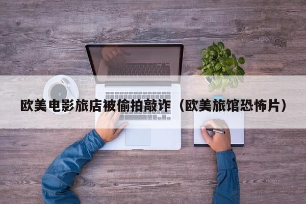 欧美电影旅店被偷拍敲诈（欧美旅馆恐怖片）