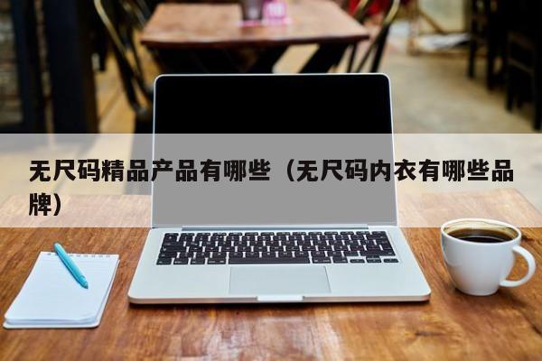 无尺码精品产品有哪些（无尺码内衣有哪些品牌）