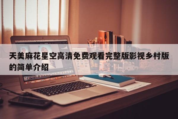 天美麻花星空高清免费观看完整版影视乡村版的简单介绍