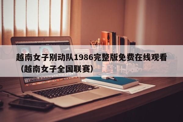 越南女子别动队1986完整版免费在线观看（越南女子全国联赛）