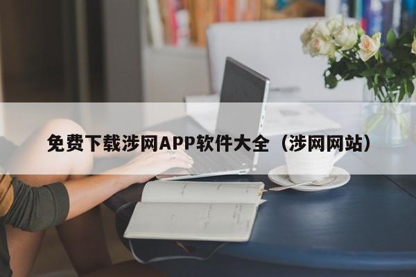 免费下载涉网APP软件大全（涉网网站）