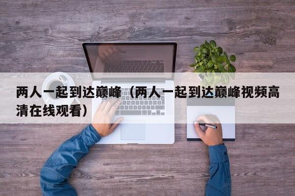 两人一起到达巅峰（两人一起到达巅峰视频高清在线观看）