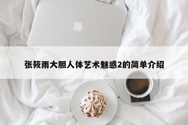 张筱雨大胆人体艺术魅惑2的简单介绍