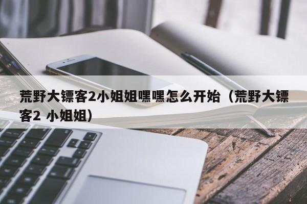 荒野大镖客2小姐姐嘿嘿怎么开始（荒野大镖客2 小姐姐）