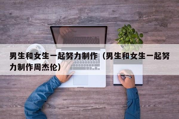 男生和女生一起努力制作（男生和女生一起努力制作周杰伦）