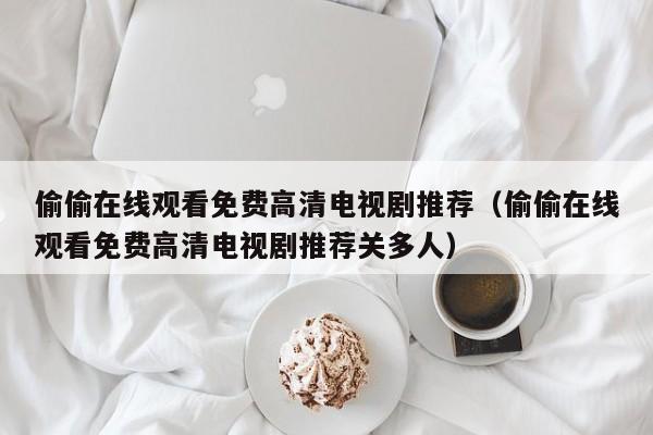 偷偷在线观看免费高清电视剧推荐（偷偷在线观看免费高清电视剧推荐关多人）
