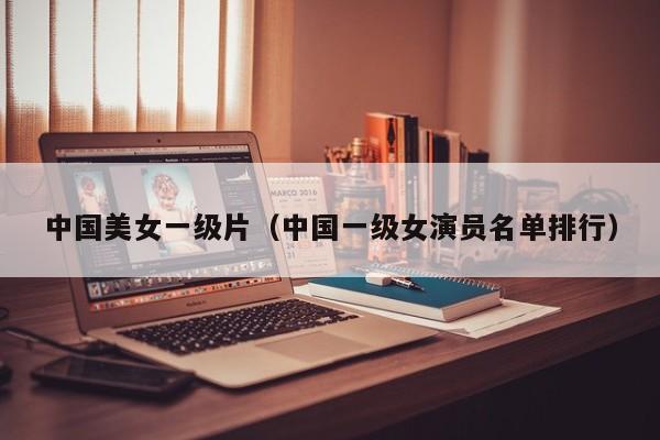 中国美女一级片（中国一级女演员名单排行）