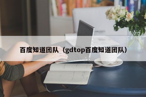 百度知道团队（gdtop百度知道团队）