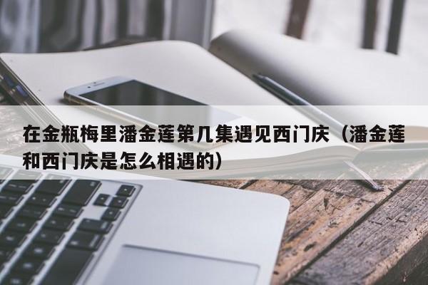 在金瓶梅里潘金莲第几集遇见西门庆（潘金莲和西门庆是怎么相遇的）