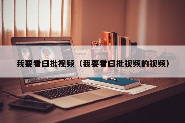 我要看曰批视频（我要看曰批视频的视频）