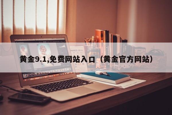 黄金9.1,免费网站入口（黄金官方网站）