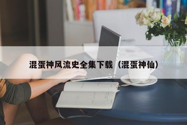 混蛋神风流史全集下载（混蛋神仙）