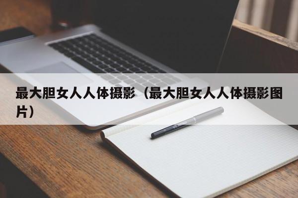 最大胆女人人体摄影（最大胆女人人体摄影图片）