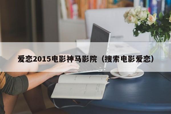 爱恋2015电影神马影院（搜索电影爱恋）