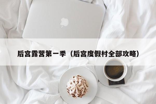 后宫露营第一季（后宫度假村全部攻略）