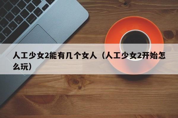 人工少女2能有几个女人（人工少女2开始怎么玩）