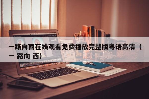 一路向西在线观看免费播放完整版粤语高清（一 路向 西）