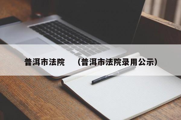 普洱市法院　（普洱市法院录用公示）