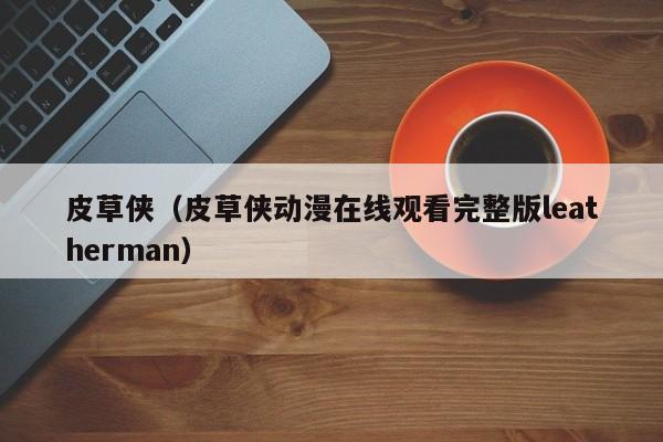 皮草侠（皮草侠动漫在线观看完整版leatherman）