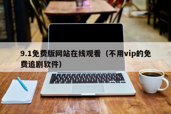 9.1免费版网站在线观看（不用vip的免费追剧软件）