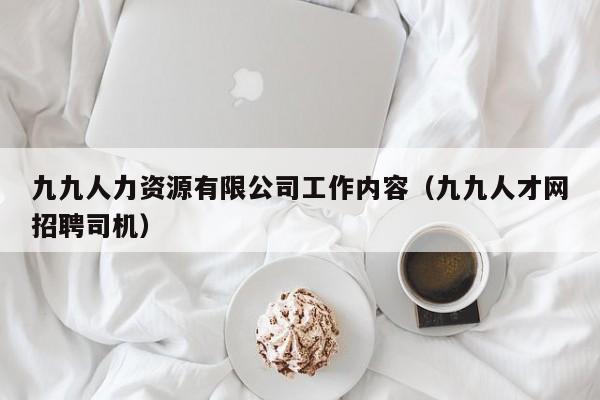 九九人力资源有限公司工作内容（九九人才网招聘司机）
