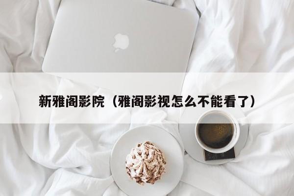 新雅阁影院（雅阁影视怎么不能看了）