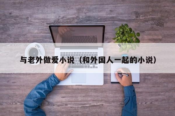 与老外做爱小说（和外国人一起的小说）