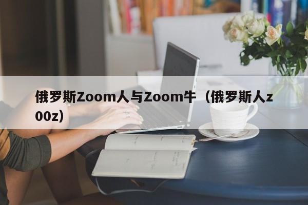 俄罗斯Zoom人与Zoom牛（俄罗斯人z00z）
