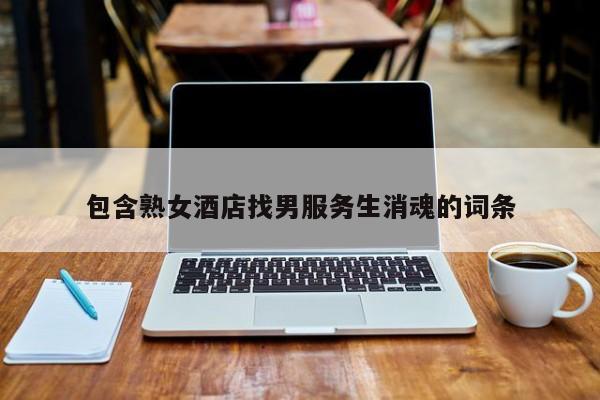 包含熟女酒店找男服务生消魂的词条