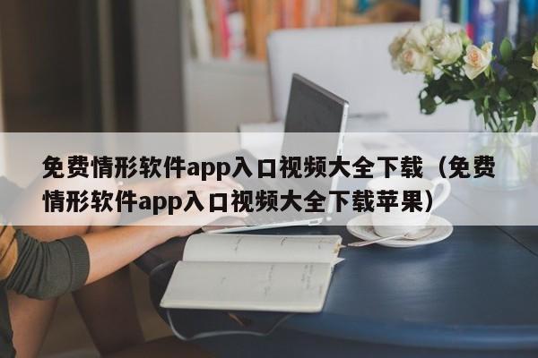 免费情形软件app入口视频大全下载（免费情形软件app入口视频大全下载苹果）