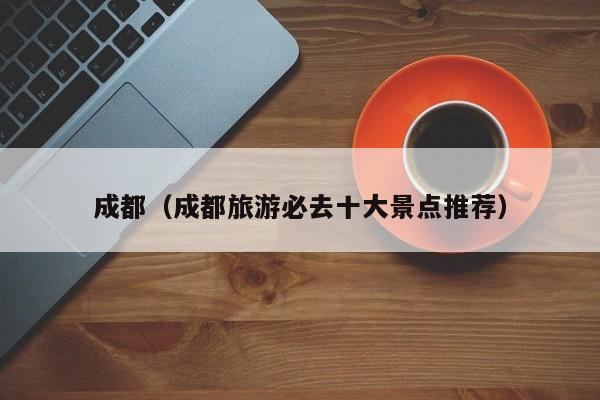 成都（成都旅游必去十大景点推荐）