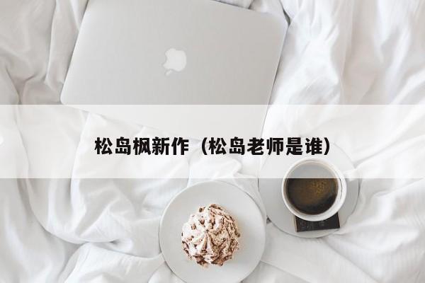松岛枫新作（松岛老师是谁）