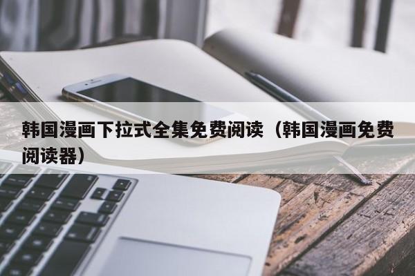 韩国漫画下拉式全集免费阅读（韩国漫画免费阅读器）