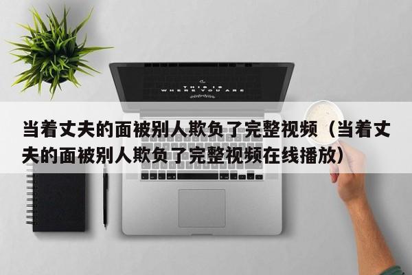 当着丈夫的面被别人欺负了完整视频（当着丈夫的面被别人欺负了完整视频在线播放）