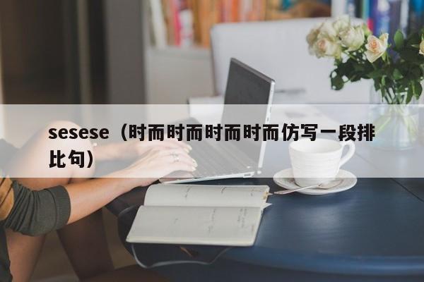 sesese（时而时而时而时而仿写一段排比句）